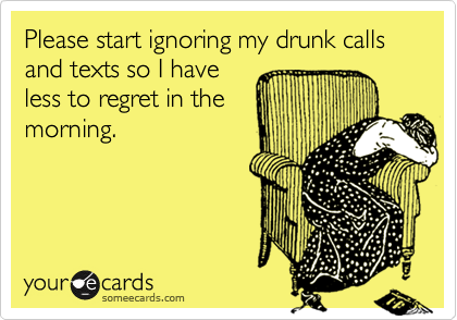 Please start ignoring my drunk calls and texts so I have
less to regret in the
morning.