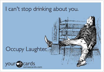 I can't stop drinking about you.





Occupy Laughter