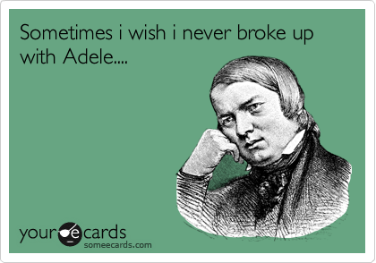 Sometimes i wish i never broke up with Adele....
