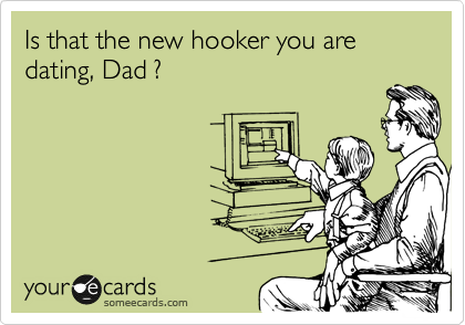 Is that the new hooker you are dating, Dad ?