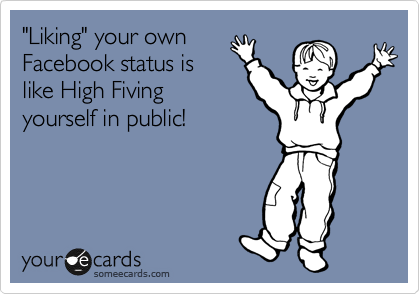 "Liking" your own
Facebook status is
like High Fiving
yourself in public!