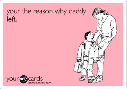 your the reason why daddy
left.