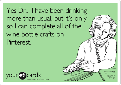 Yes Dr.,  I have been drinking
more than usual, but it's only
so I can complete all of the
wine bottle crafts on
Pinterest.
