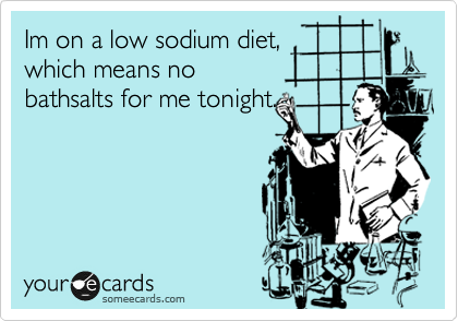 Im on a low sodium diet,
which means no
bathsalts for me tonight.