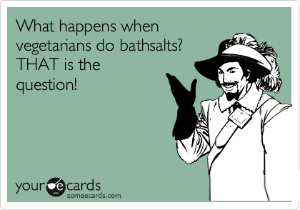 What happens when
vegetarians do bathsalts? 
THAT is the
question!