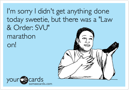 I'm sorry I didn't get anything done today sweetie, but there was a "Law & Order: SVU"
marathon
on!