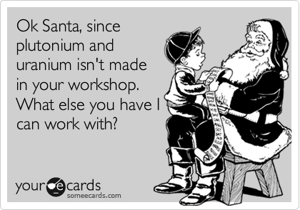 Ok Santa, since
plutonium and
uranium isn't made
in your workshop.
What else you have I
can work with?