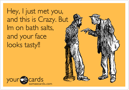 Hey, I just met you,
and this is Crazy. But
Im on bath salts, 
and your face
looks tasty!! 