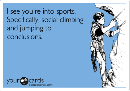 I see you're into sports. Specifically, social climbing 