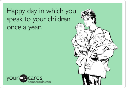 Happy day in which you
speak to your children
once a year. 
