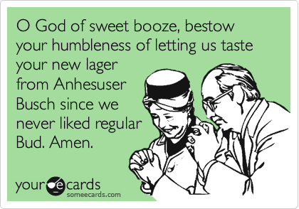 O God of sweet booze, bestow your humbleness of letting us taste your new lager
from Anhesuser
Busch since we
never liked regular
Bud. Amen. 