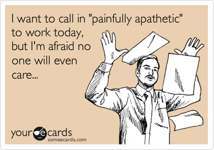 I want to call in "painfully apathetic" 
to work today,
but I'm afraid no
one will even
care...