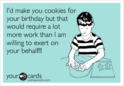 I'd make you cookies for
your birthday but that
would require a lot
more work than I am
willing to exert on
your behalf!!!