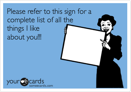 Please refer to this sign for a
complete list of all the
things I like
about you!!!