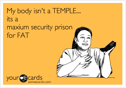 My body isn't a TEMPLE....
its a 
maxium security prison
for FAT