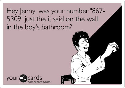 Hey Jenny, was your number "867-5309' just the it said on the wall
in the boy's bathroom?