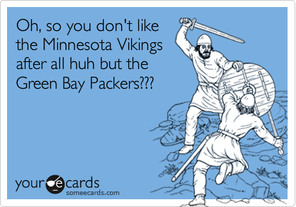 Oh, so you don't like
the Minnesota Vikings
after all huh but the
Green Bay Packers???