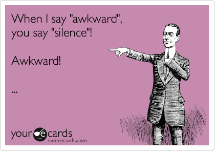 When I say "awkward", 
you say "silence"!

Awkward!

...