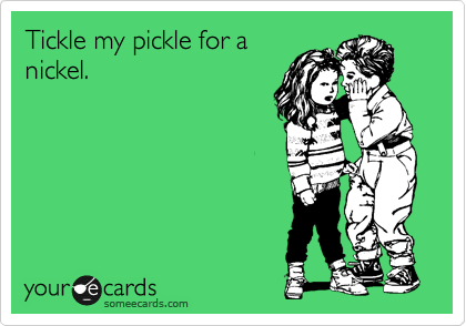 Tickle my pickle for a 
nickel.
