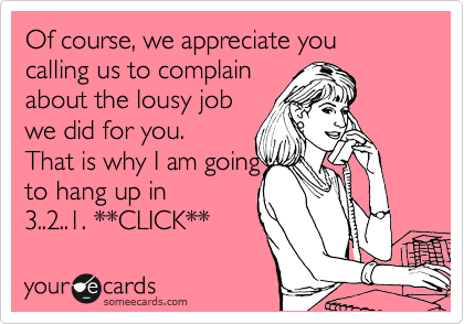 Of course, we appreciate you calling us to complain
about the lousy job
we did for you.
That is why I am going
to hang up in
3..2..1. **CLICK**
