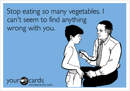 Stop eating so many vegetables. I can't seem to find anything
wrong with you.