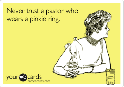 Never trust a pastor who
wears a pinkie ring.