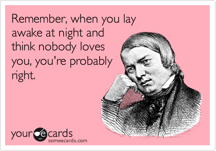 Remember, when you lay
awake at night and
think nobody loves
you, you're probably
right.