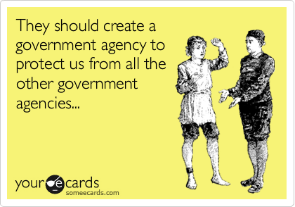 They should create a
government agency to
protect us from all the
other government
agencies...