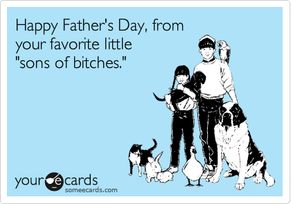 Happy Father's Day, from
your favorite little 
"sons of bitches."
