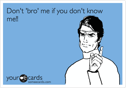 Don't 'bro' me if you don't know me!!