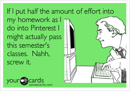 If I put half the amount of effort into my homework as I
do into Pinterest I
might actually pass
this semester's
classes.  Nahh, 
screw it.