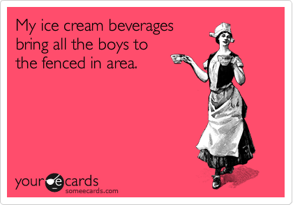 My ice cream beverages
bring all the boys to
the fenced in area.