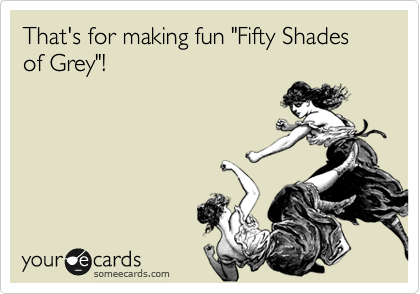 That's for making fun "Fifty Shades of Grey"!