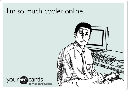 I'm so much cooler online.