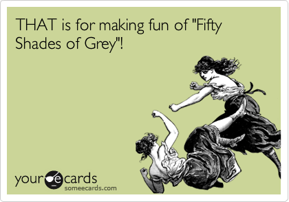 THAT is for making fun of "Fifty Shades of Grey"!