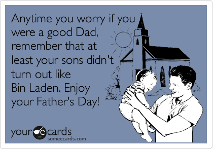 Anytime you worry if you 
were a good Dad, 
remember that at
least your sons didn't
turn out like
Bin Laden. Enjoy 
your Father's Day!