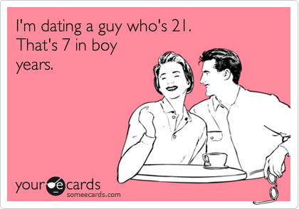 I'm dating a guy who's 21.
That's 7 in boy
years.