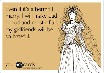 Even if it's a hermit I
marry, I will make dad
proud and most of all,
my girlfriends will be
so hateful.
