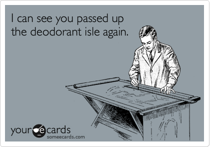 I can see you passed up
the deodorant isle again. 