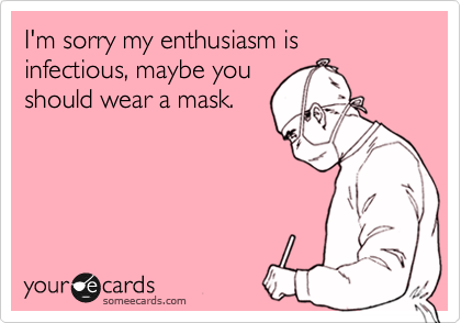 I'm sorry my enthusiasm is infectious, maybe you
should wear a mask.