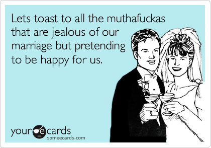 Lets toast to all the muthafuckas that are jealous of our
marriage but pretending
to be happy for us.