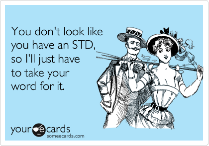 
You don't look like 
you have an STD, 
so I'll just have
to take your
word for it.