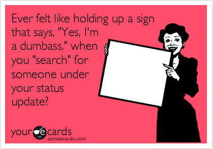 Ever felt like holding up a sign
that says, "Yes, I'm
a dumbass." when
you "search" for
someone under
your status
update?
