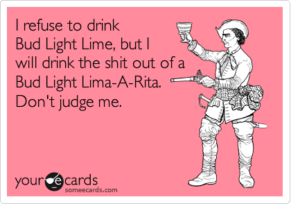 I refuse to drink
Bud Light Lime, but I
will drink the shit out of a
Bud Light Lima-A-Rita.
Don't judge me.