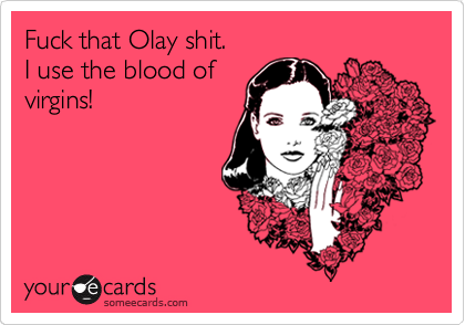 Fuck that Olay shit.
I use the blood of
virgins!