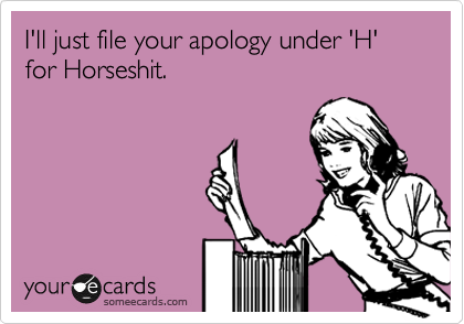 I'll just file your apology under 'H' for Horseshit.