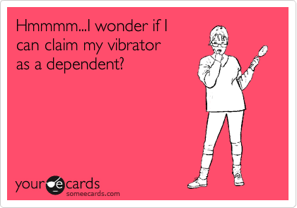 Hmmmm...I wonder if I
can claim my vibrator
as a dependent?