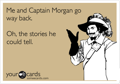 Me and Captain Morgan go
way back.

Oh, the stories he
could tell.