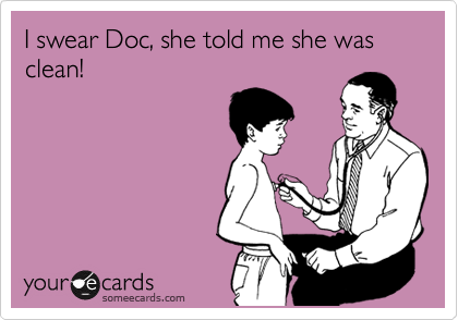 I swear Doc, she told me she was clean!