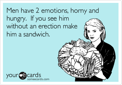 Men have 2 emotions, horny and hungry.  If you see him
without an erection make
him a sandwich.